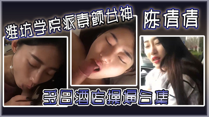 潍坊学院派素颜女神陈倩倩多日酒店操合集毒龙口交边吃鸡吧边打电话吃鸡吧吃香肠一样